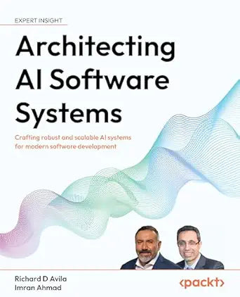 Architecting AI Software Systems: Crafting robust and scalable AI systems for modern software development by Richard D Avila